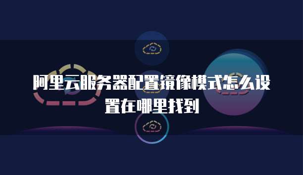 阿里云服务器配置镜像模式怎么设置在哪里找到