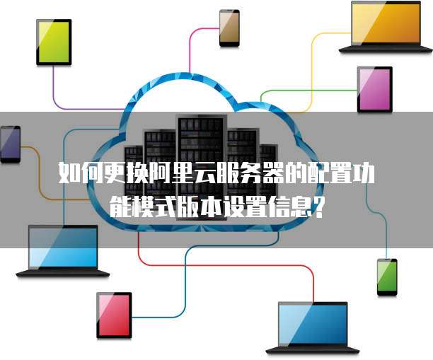 如何更换阿里云服务器的配置功能模式版本设置信息?