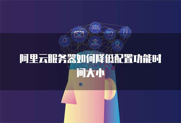 阿里云服务器如何降低配置功能时间大小