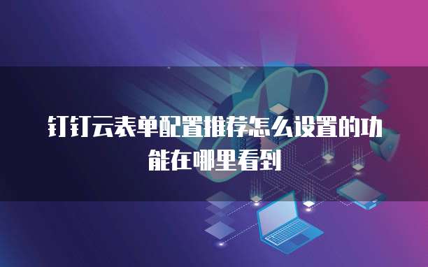 钉钉云表单配置推荐怎么设置的功能在哪里看到