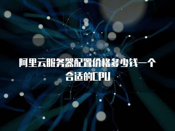 阿里云服务器配置价格多少钱一个合适的CPU