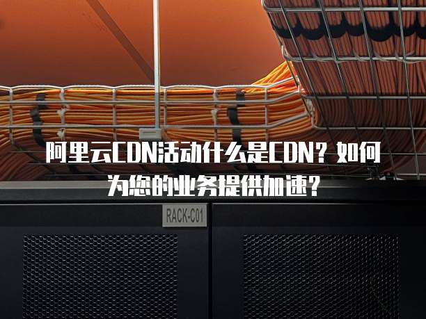 阿里云CDN活动什么是CDN?如何为您的业务提供加速?