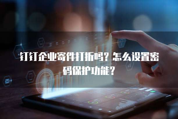 钉钉企业寄件打折吗?怎么设置密码保护功能?