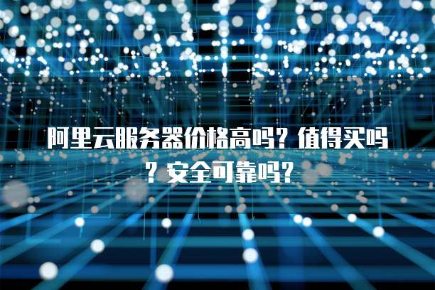 阿里云服务器价格高吗?值得买吗?安全可靠吗?