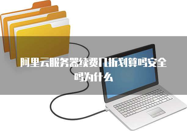 阿里云服务器续费几折划算吗安全吗为什么