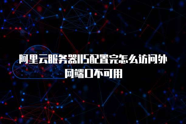 阿里云服务器IIS配置完怎么访问外网端口不可用