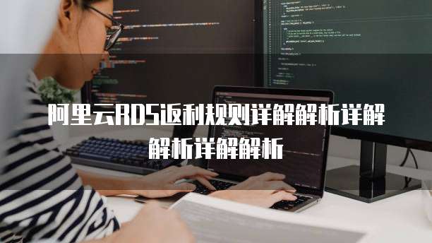 阿里云RDS返利规则详解解析详解解析详解解析