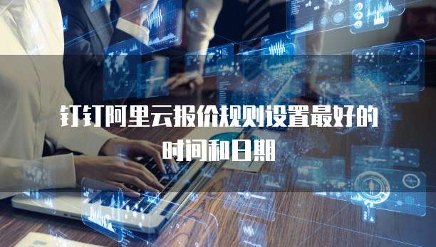 钉钉阿里云报价规则设置最好的时间和日期