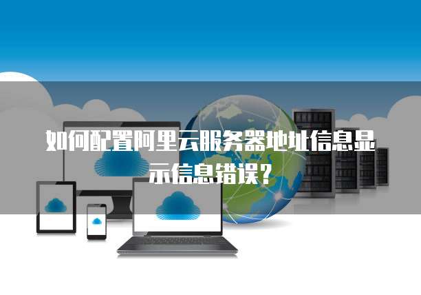 如何配置阿里云服务器地址信息显示信息错误?