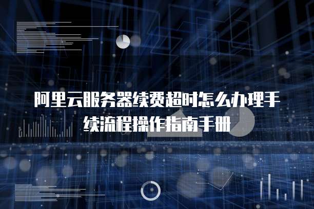 阿里云服务器续费超时怎么办理手续流程操作指南手册