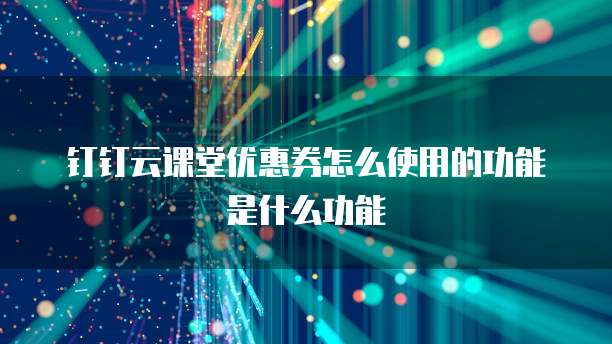 钉钉云课堂优惠券怎么使用的功能是什么功能
