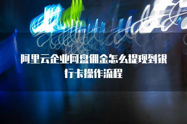 阿里云企业网盘佣金怎么提现到银行卡操作流程