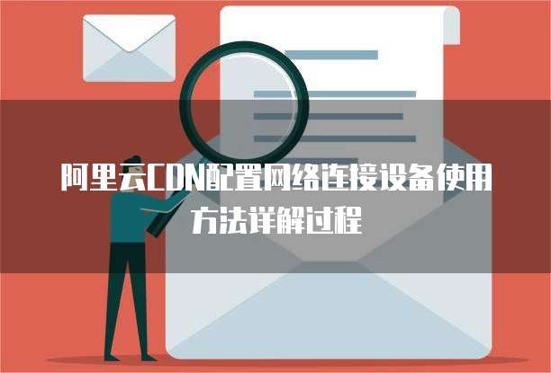 阿里云CDN配置网络连接设备使用方法详解过程