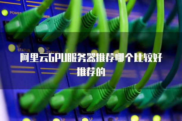 阿里云GPU服务器推荐哪个比较好推荐的