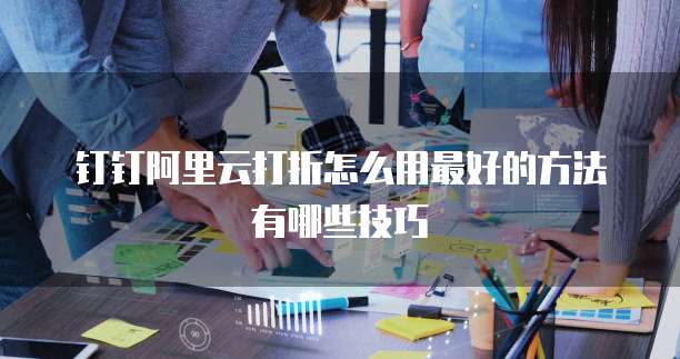 钉钉阿里云打折怎么用最好的方法有哪些技巧