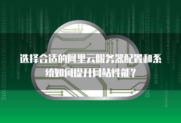 选择合适的阿里云服务器配置和系统如何提升网站性能?