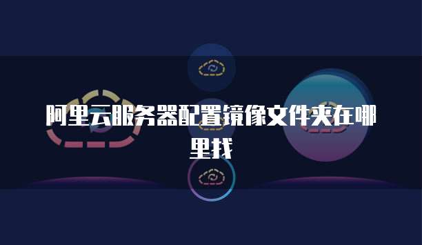 阿里云服务器配置镜像文件夹在哪里找