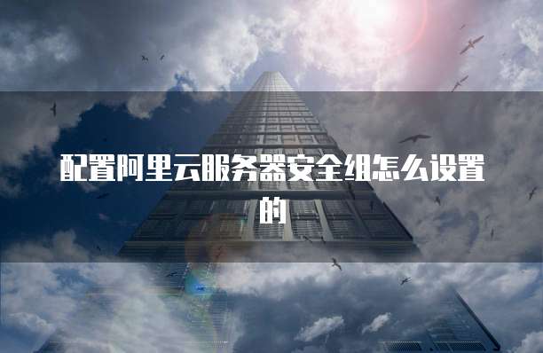 配置阿里云服务器安全组怎么设置的