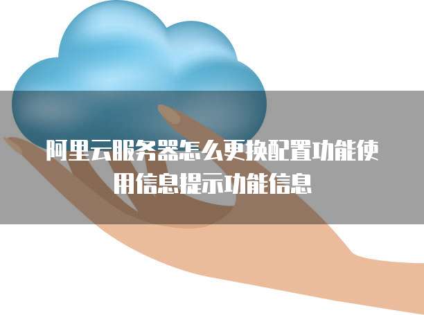 阿里云服务器怎么更换配置功能使用信息提示功能信息