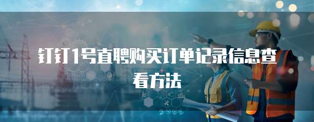 钉钉1号直聘购买订单记录信息查看方法