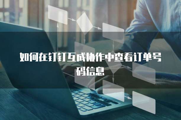 如何在钉钉互成协作中查看订单号码信息