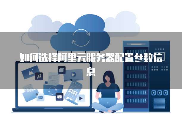 如何选择阿里云服务器配置参数信息