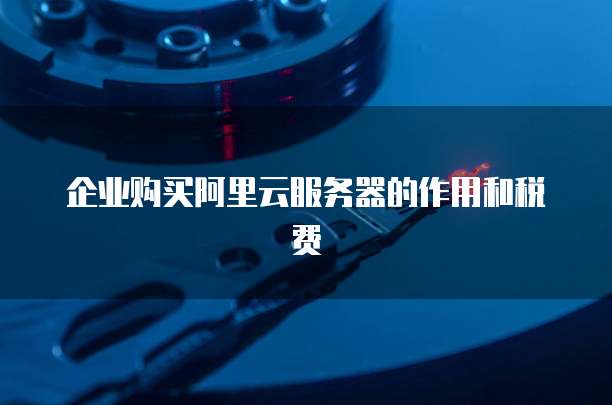 企业购买阿里云服务器的作用和税费