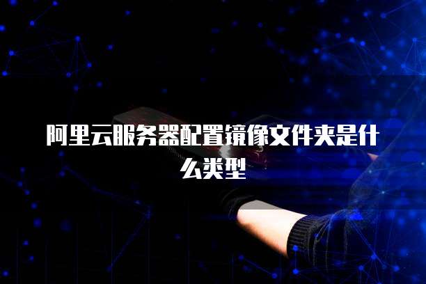 阿里云服务器配置镜像文件夹是什么类型