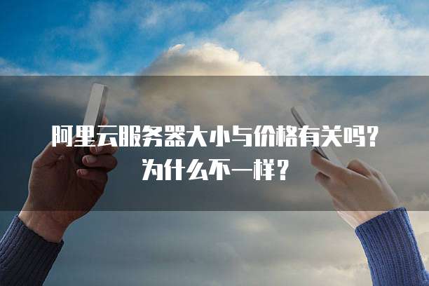 阿里云服务器大小与价格有关吗?为什么不一样?