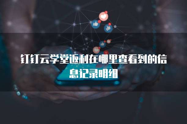 钉钉云学堂返利在哪里查看到的信息记录明细