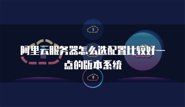 阿里云服务器怎么选配置比较好一点的版本系统