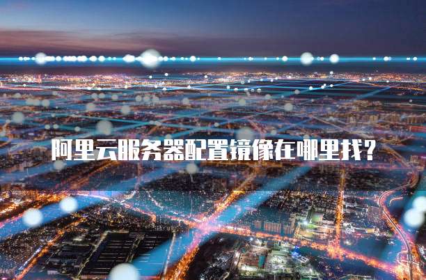 阿里云服务器配置镜像在哪里找？