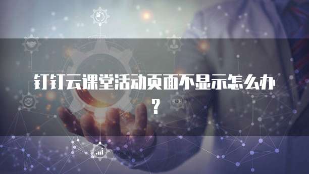 钉钉云课堂活动页面不显示怎么办?