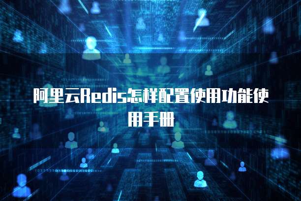阿里云Redis怎样配置使用功能使用手册
