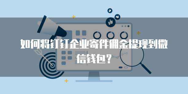 如何将钉钉企业寄件佣金提现到微信钱包？