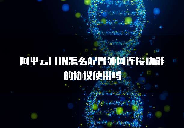 阿里云CDN怎么配置外网连接功能的协议使用吗