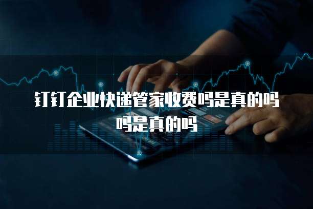 钉钉企业快递管家收费吗是真的吗吗是真的吗