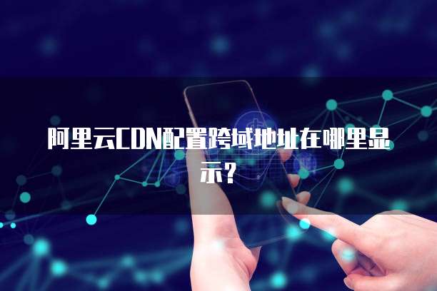 阿里云CDN配置跨域地址在哪里显示？