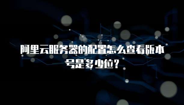 阿里云服务器的配置怎么查看版本号是多少位?