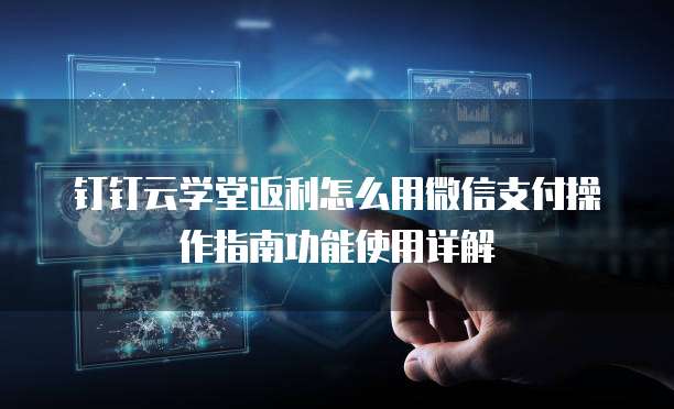 钉钉云学堂返利怎么用微信支付操作指南功能使用详解