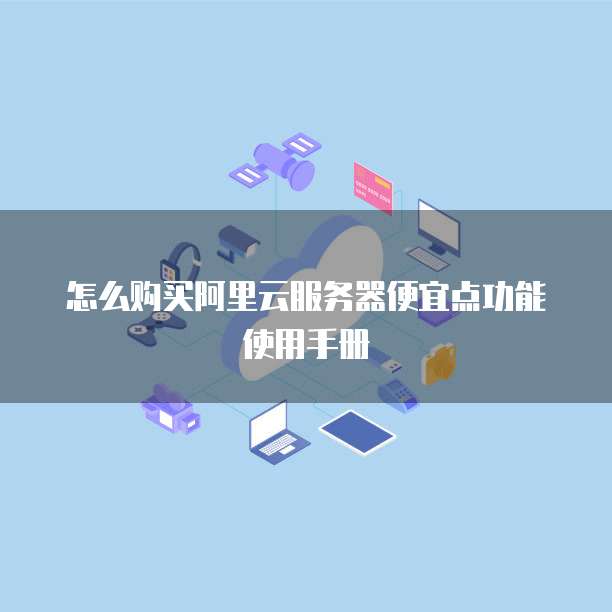 怎么购买阿里云服务器便宜点功能使用手册
