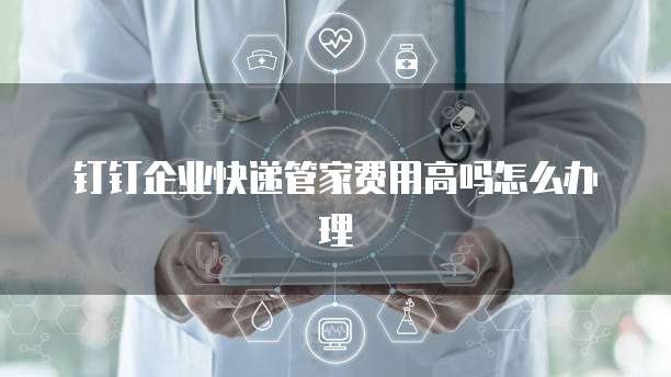 钉钉企业快递管家费用高吗怎么办理