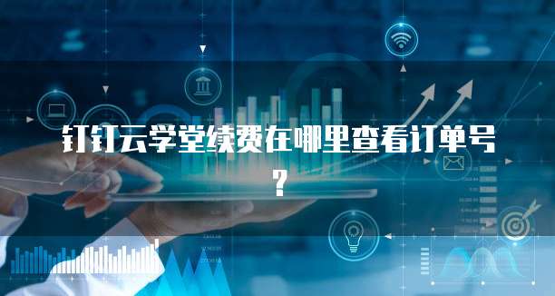 钉钉云学堂续费在哪里查看订单号?