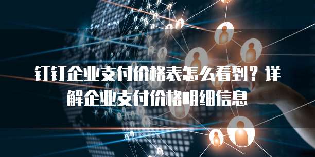 钉钉企业支付价格表怎么看到?详解企业支付价格明细信息