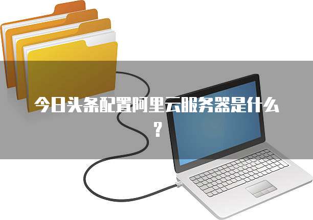 今日头条配置阿里云服务器是什么?