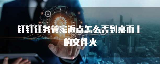 钉钉任务管家返点怎么弄到桌面上的文件夹
