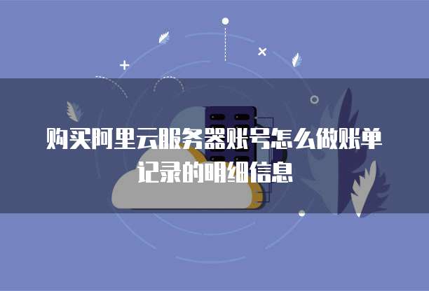 购买阿里云服务器账号怎么做账单记录的明细信息