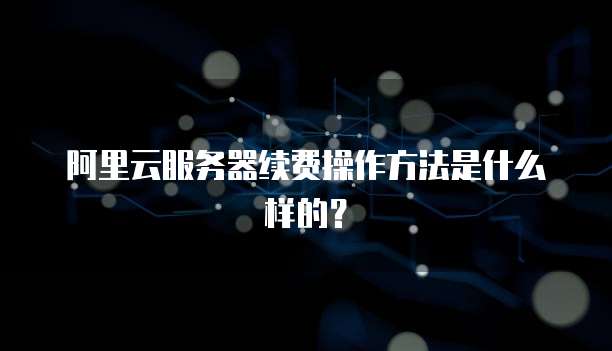 阿里云服务器续费操作方法是什么样的?