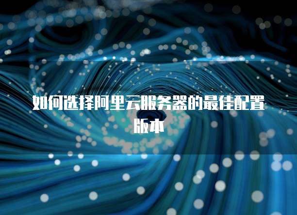 如何选择阿里云服务器的最佳配置版本