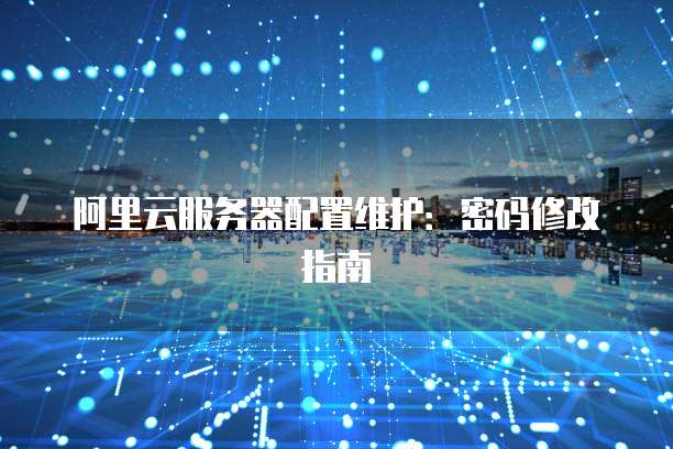 阿里云服务器配置维护:密码修改指南